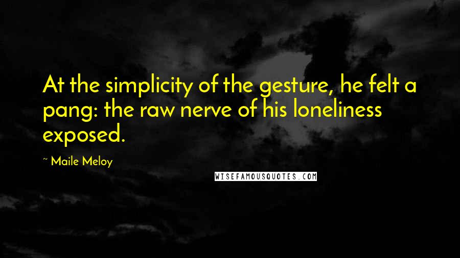 Maile Meloy Quotes: At the simplicity of the gesture, he felt a pang: the raw nerve of his loneliness exposed.