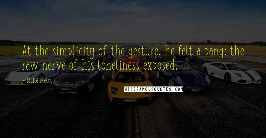 Maile Meloy Quotes: At the simplicity of the gesture, he felt a pang: the raw nerve of his loneliness exposed.