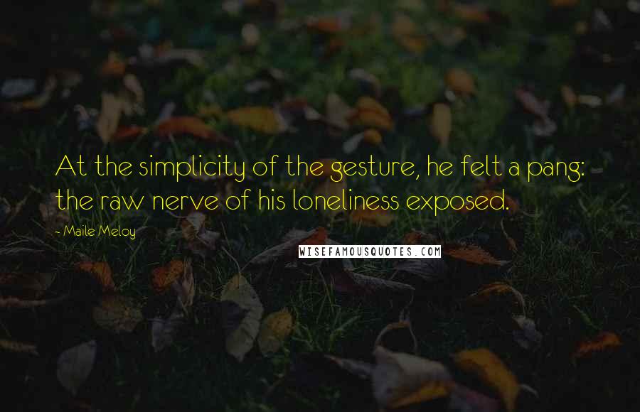 Maile Meloy Quotes: At the simplicity of the gesture, he felt a pang: the raw nerve of his loneliness exposed.