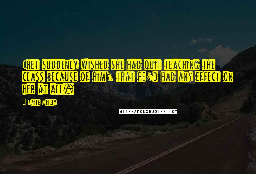 Maile Meloy Quotes: Chet suddenly wished she had quit teaching the class because of him, that he'd had any effect on her at all.