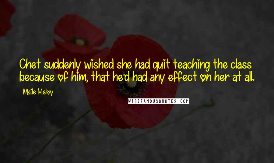 Maile Meloy Quotes: Chet suddenly wished she had quit teaching the class because of him, that he'd had any effect on her at all.