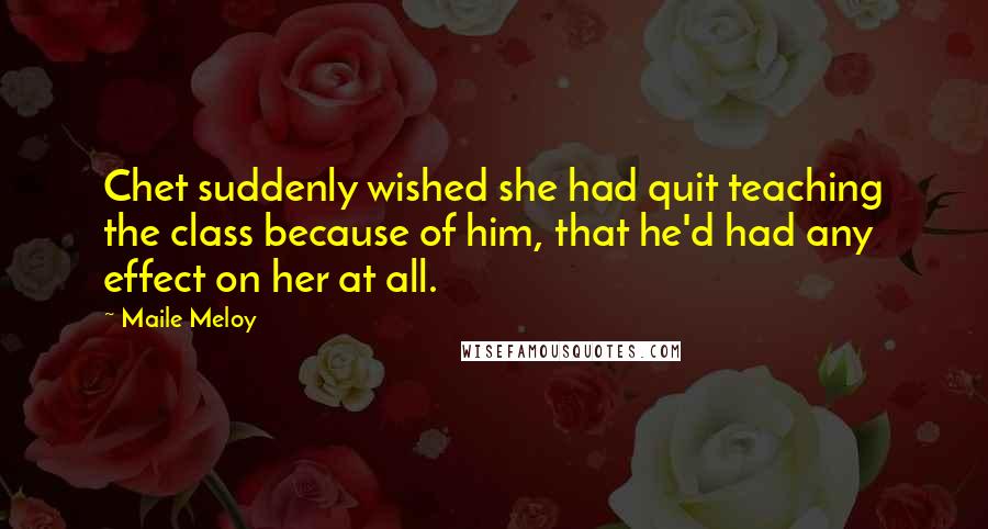 Maile Meloy Quotes: Chet suddenly wished she had quit teaching the class because of him, that he'd had any effect on her at all.