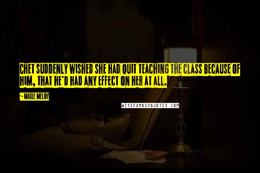 Maile Meloy Quotes: Chet suddenly wished she had quit teaching the class because of him, that he'd had any effect on her at all.
