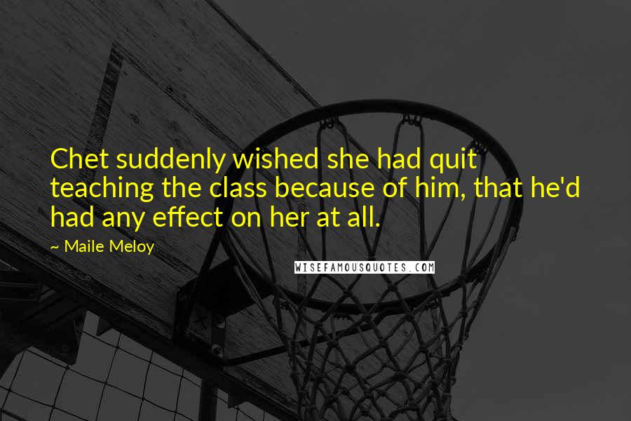 Maile Meloy Quotes: Chet suddenly wished she had quit teaching the class because of him, that he'd had any effect on her at all.