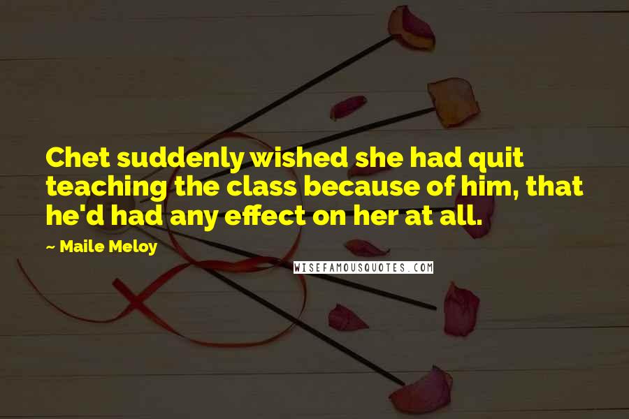 Maile Meloy Quotes: Chet suddenly wished she had quit teaching the class because of him, that he'd had any effect on her at all.