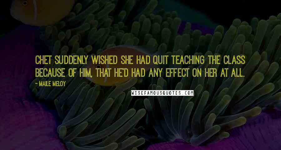Maile Meloy Quotes: Chet suddenly wished she had quit teaching the class because of him, that he'd had any effect on her at all.