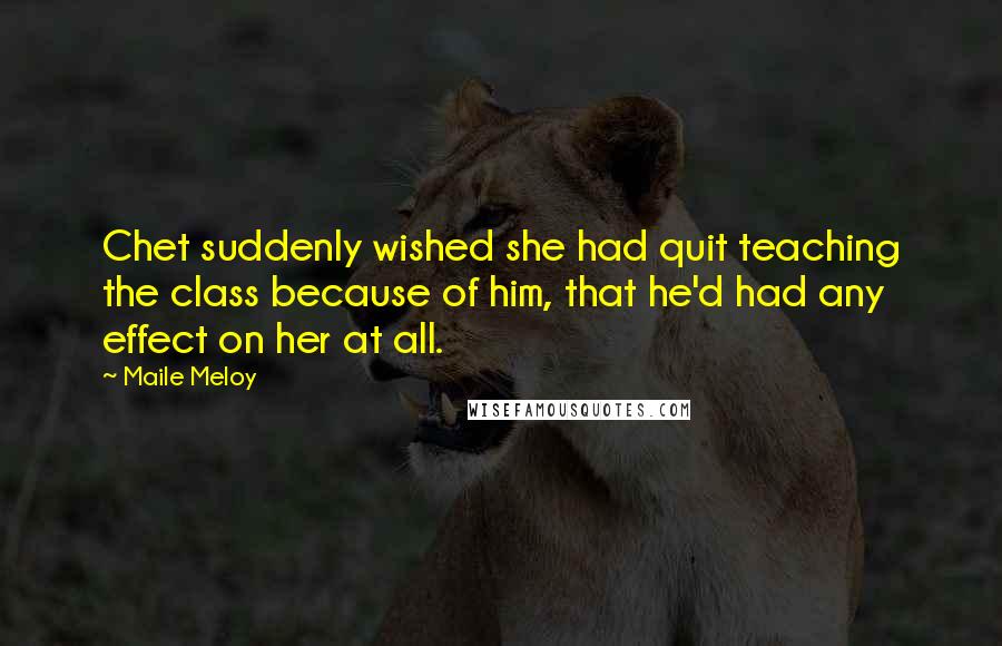 Maile Meloy Quotes: Chet suddenly wished she had quit teaching the class because of him, that he'd had any effect on her at all.