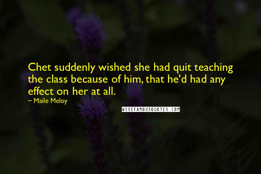 Maile Meloy Quotes: Chet suddenly wished she had quit teaching the class because of him, that he'd had any effect on her at all.