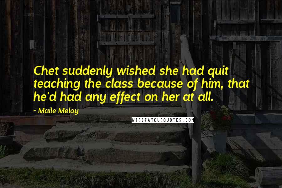 Maile Meloy Quotes: Chet suddenly wished she had quit teaching the class because of him, that he'd had any effect on her at all.