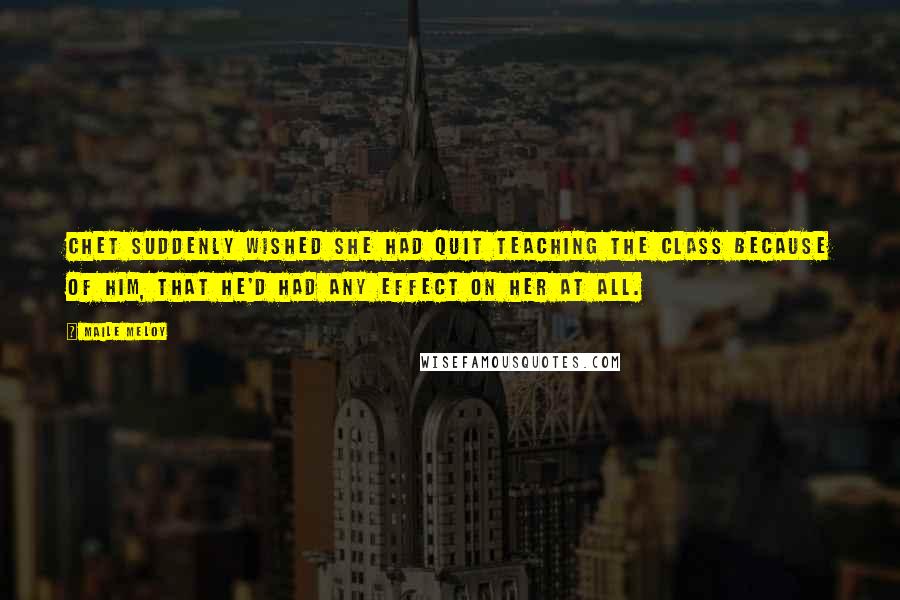 Maile Meloy Quotes: Chet suddenly wished she had quit teaching the class because of him, that he'd had any effect on her at all.