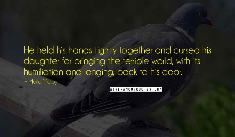 Maile Meloy Quotes: He held his hands tightly together and cursed his daughter for bringing the terrible world, with its humiliation and longing, back to his door.