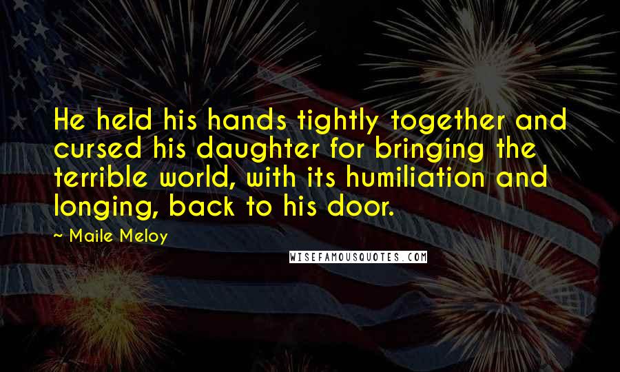 Maile Meloy Quotes: He held his hands tightly together and cursed his daughter for bringing the terrible world, with its humiliation and longing, back to his door.