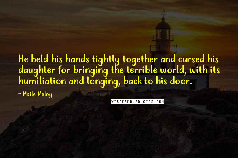 Maile Meloy Quotes: He held his hands tightly together and cursed his daughter for bringing the terrible world, with its humiliation and longing, back to his door.