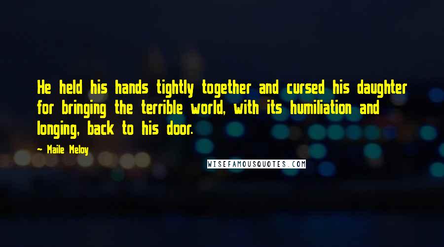 Maile Meloy Quotes: He held his hands tightly together and cursed his daughter for bringing the terrible world, with its humiliation and longing, back to his door.