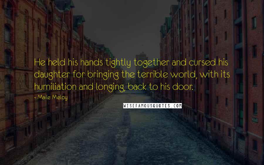 Maile Meloy Quotes: He held his hands tightly together and cursed his daughter for bringing the terrible world, with its humiliation and longing, back to his door.