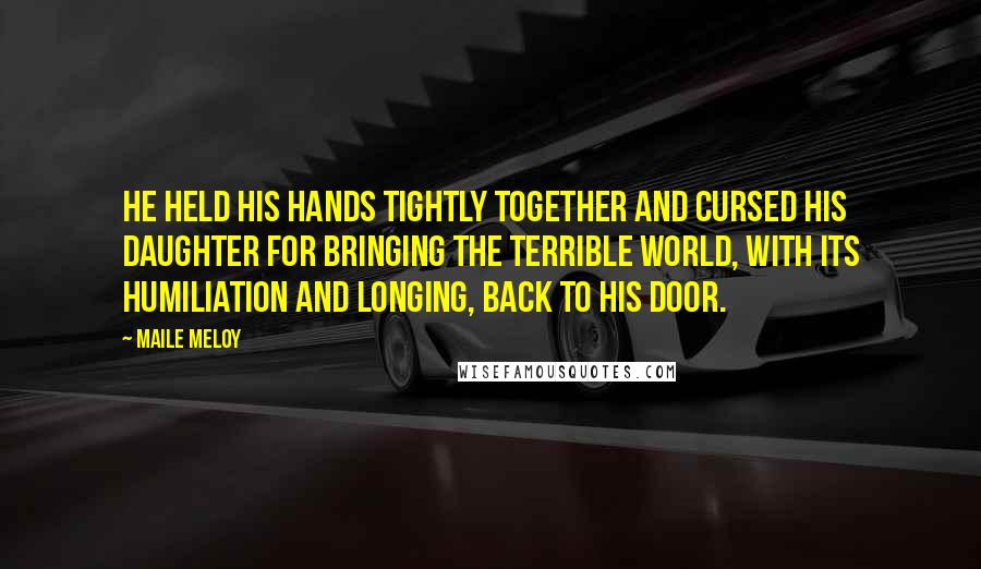 Maile Meloy Quotes: He held his hands tightly together and cursed his daughter for bringing the terrible world, with its humiliation and longing, back to his door.