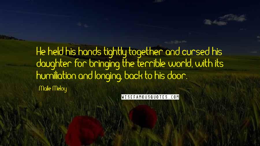 Maile Meloy Quotes: He held his hands tightly together and cursed his daughter for bringing the terrible world, with its humiliation and longing, back to his door.