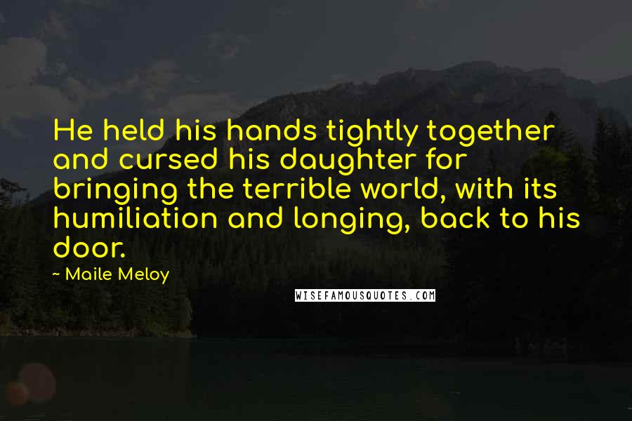 Maile Meloy Quotes: He held his hands tightly together and cursed his daughter for bringing the terrible world, with its humiliation and longing, back to his door.