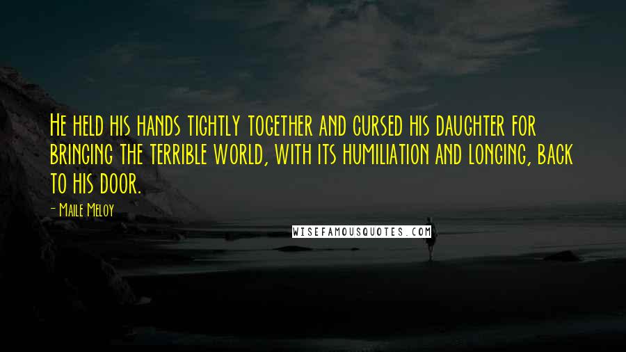 Maile Meloy Quotes: He held his hands tightly together and cursed his daughter for bringing the terrible world, with its humiliation and longing, back to his door.
