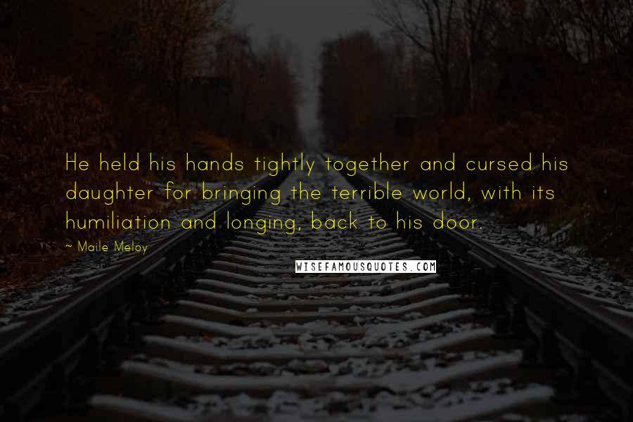 Maile Meloy Quotes: He held his hands tightly together and cursed his daughter for bringing the terrible world, with its humiliation and longing, back to his door.