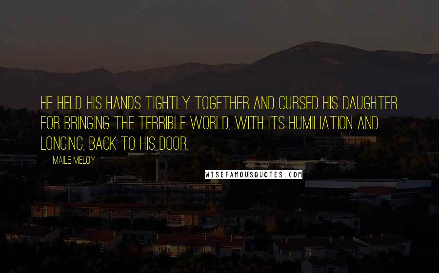 Maile Meloy Quotes: He held his hands tightly together and cursed his daughter for bringing the terrible world, with its humiliation and longing, back to his door.