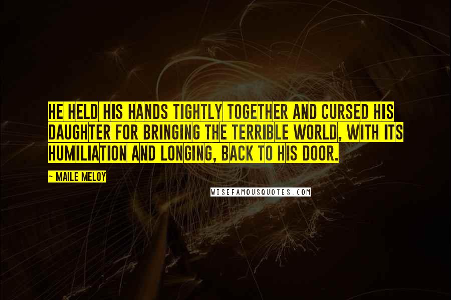 Maile Meloy Quotes: He held his hands tightly together and cursed his daughter for bringing the terrible world, with its humiliation and longing, back to his door.