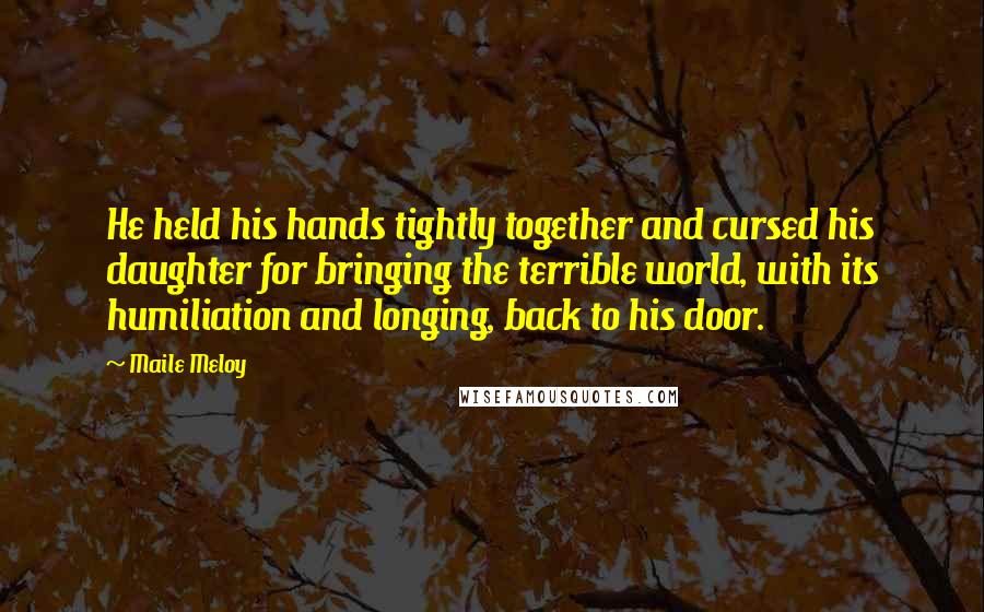 Maile Meloy Quotes: He held his hands tightly together and cursed his daughter for bringing the terrible world, with its humiliation and longing, back to his door.