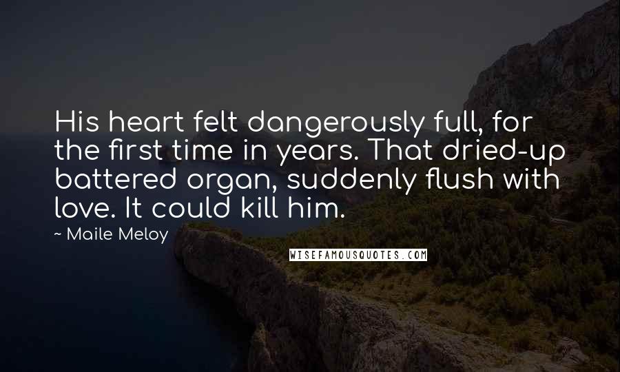 Maile Meloy Quotes: His heart felt dangerously full, for the first time in years. That dried-up battered organ, suddenly flush with love. It could kill him.