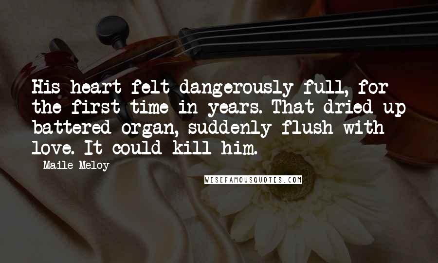 Maile Meloy Quotes: His heart felt dangerously full, for the first time in years. That dried-up battered organ, suddenly flush with love. It could kill him.