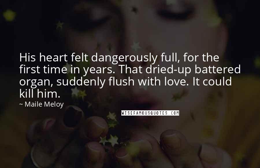 Maile Meloy Quotes: His heart felt dangerously full, for the first time in years. That dried-up battered organ, suddenly flush with love. It could kill him.