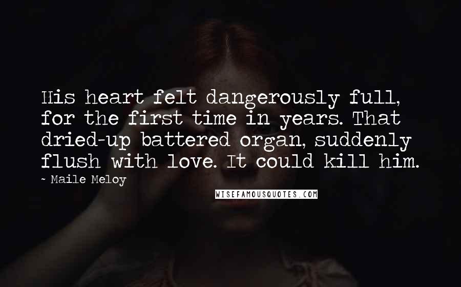 Maile Meloy Quotes: His heart felt dangerously full, for the first time in years. That dried-up battered organ, suddenly flush with love. It could kill him.