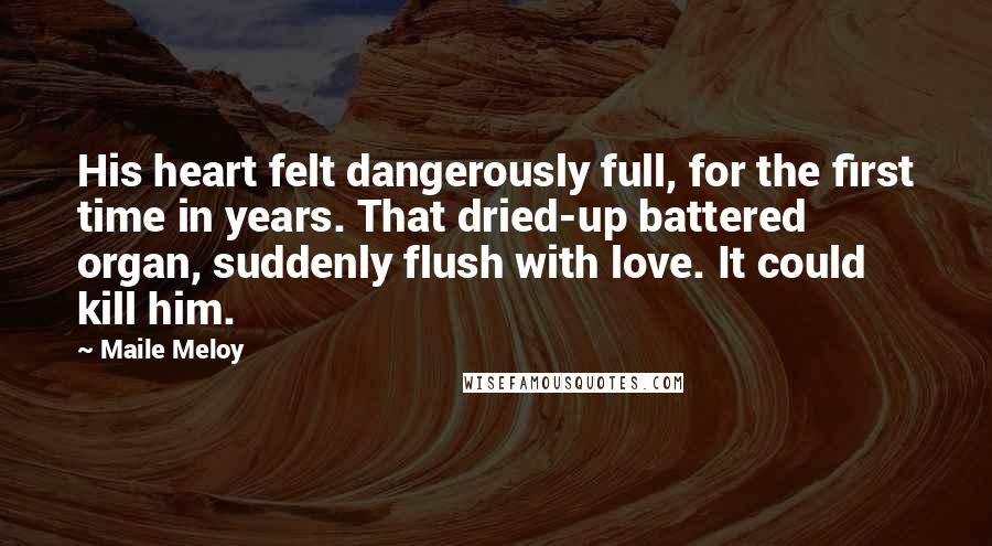 Maile Meloy Quotes: His heart felt dangerously full, for the first time in years. That dried-up battered organ, suddenly flush with love. It could kill him.