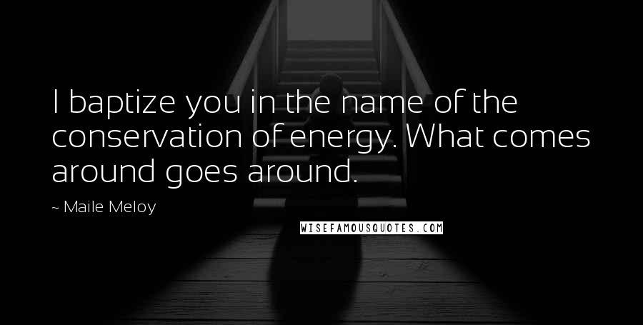Maile Meloy Quotes: I baptize you in the name of the conservation of energy. What comes around goes around.
