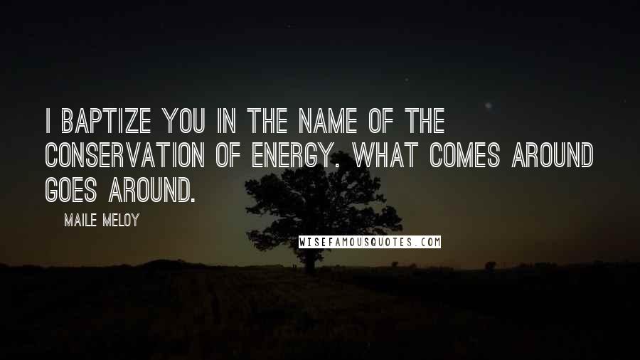 Maile Meloy Quotes: I baptize you in the name of the conservation of energy. What comes around goes around.