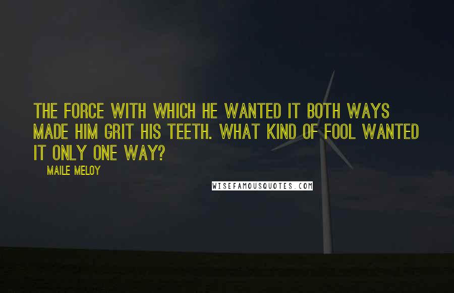 Maile Meloy Quotes: The force with which he wanted it both ways made him grit his teeth. What kind of fool wanted it only one way?