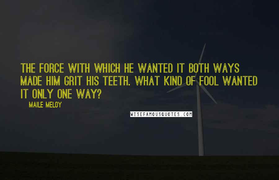 Maile Meloy Quotes: The force with which he wanted it both ways made him grit his teeth. What kind of fool wanted it only one way?