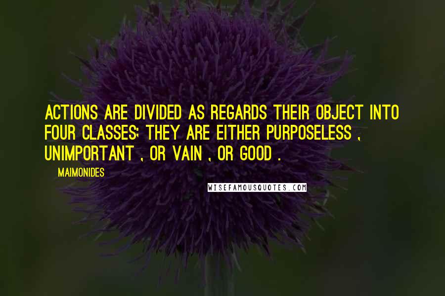 Maimonides Quotes: Actions are divided as regards their object into four classes; they are either purposeless , unimportant , or vain , or good .