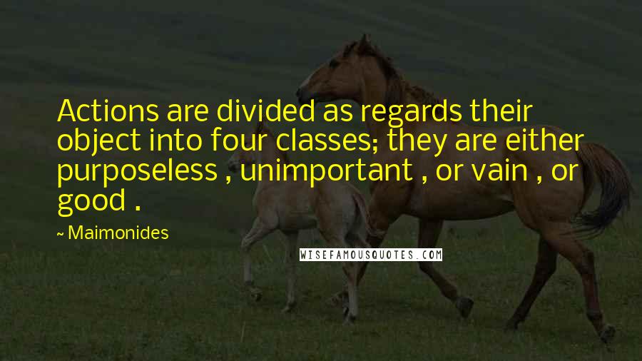 Maimonides Quotes: Actions are divided as regards their object into four classes; they are either purposeless , unimportant , or vain , or good .