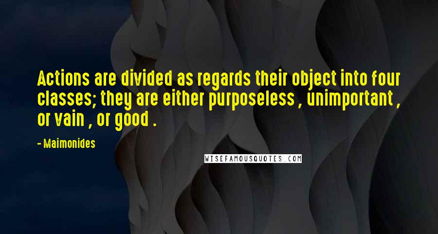 Maimonides Quotes: Actions are divided as regards their object into four classes; they are either purposeless , unimportant , or vain , or good .