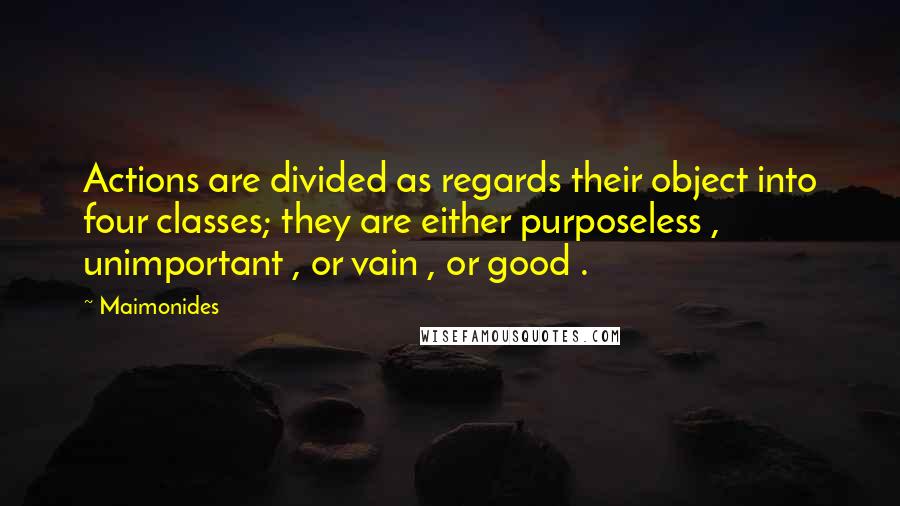 Maimonides Quotes: Actions are divided as regards their object into four classes; they are either purposeless , unimportant , or vain , or good .