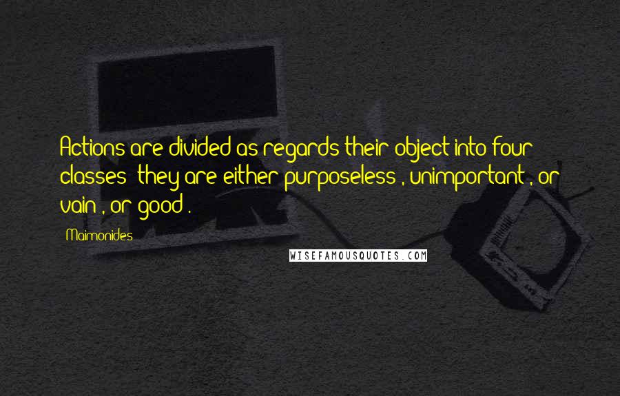 Maimonides Quotes: Actions are divided as regards their object into four classes; they are either purposeless , unimportant , or vain , or good .