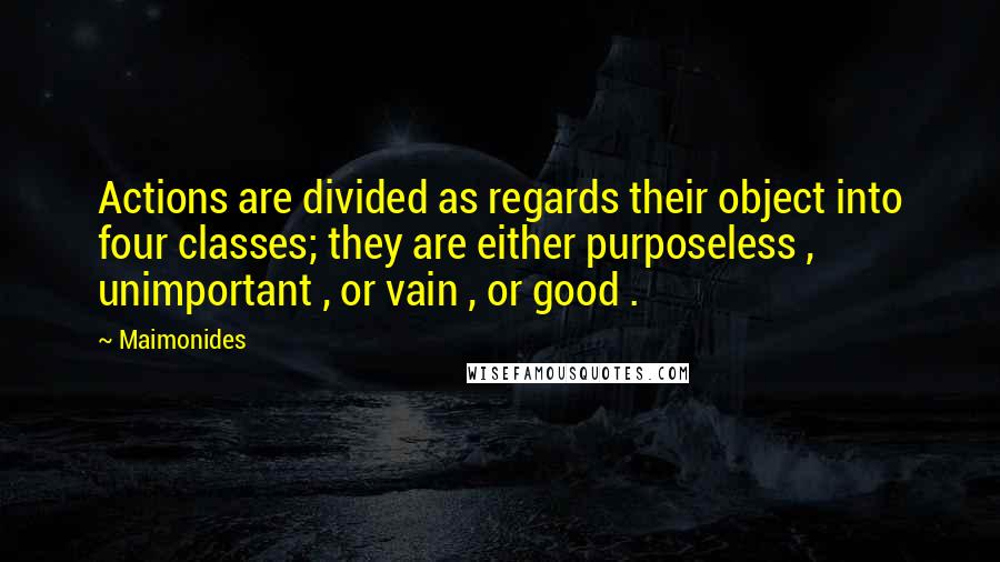 Maimonides Quotes: Actions are divided as regards their object into four classes; they are either purposeless , unimportant , or vain , or good .