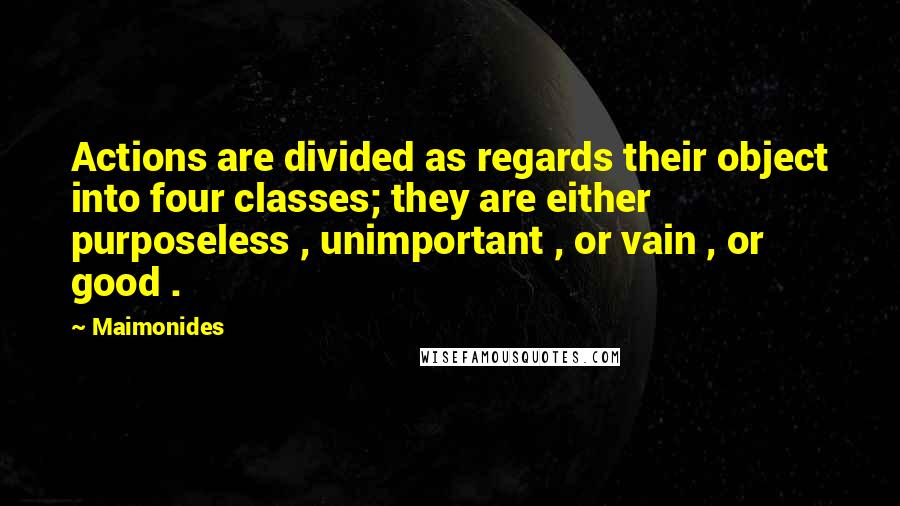 Maimonides Quotes: Actions are divided as regards their object into four classes; they are either purposeless , unimportant , or vain , or good .