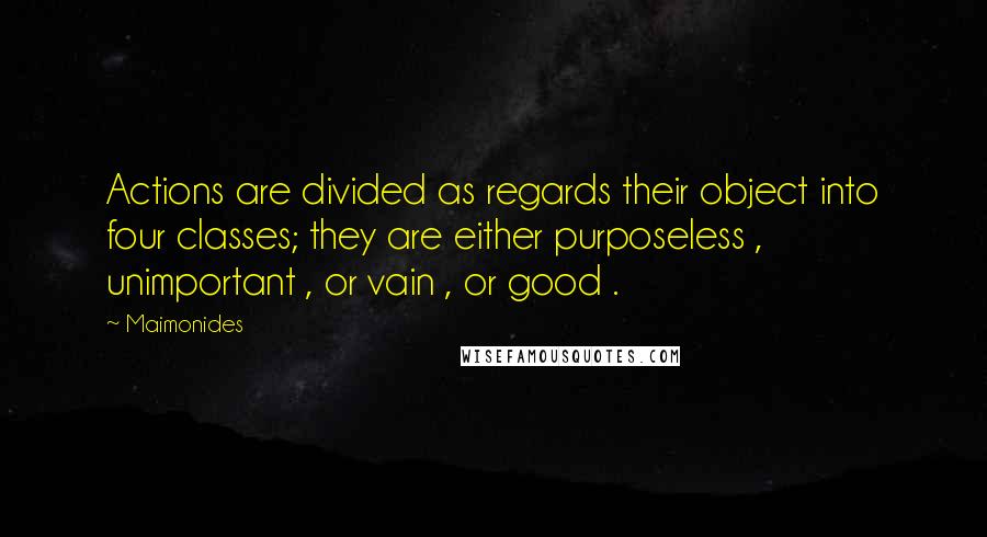 Maimonides Quotes: Actions are divided as regards their object into four classes; they are either purposeless , unimportant , or vain , or good .