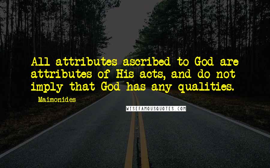 Maimonides Quotes: All attributes ascribed to God are attributes of His acts, and do not imply that God has any qualities.