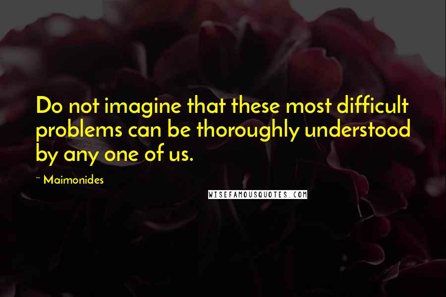 Maimonides Quotes: Do not imagine that these most difficult problems can be thoroughly understood by any one of us.