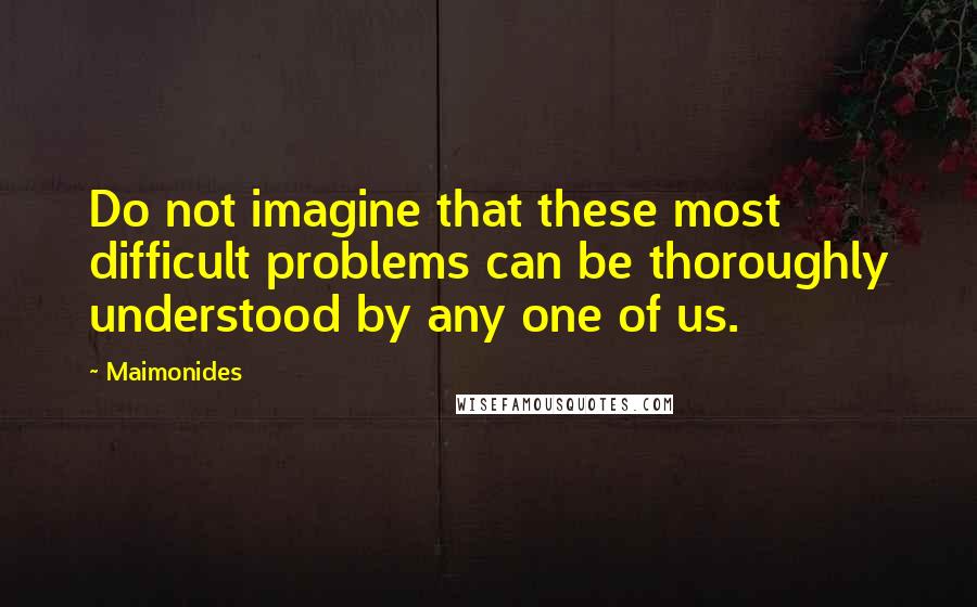 Maimonides Quotes: Do not imagine that these most difficult problems can be thoroughly understood by any one of us.