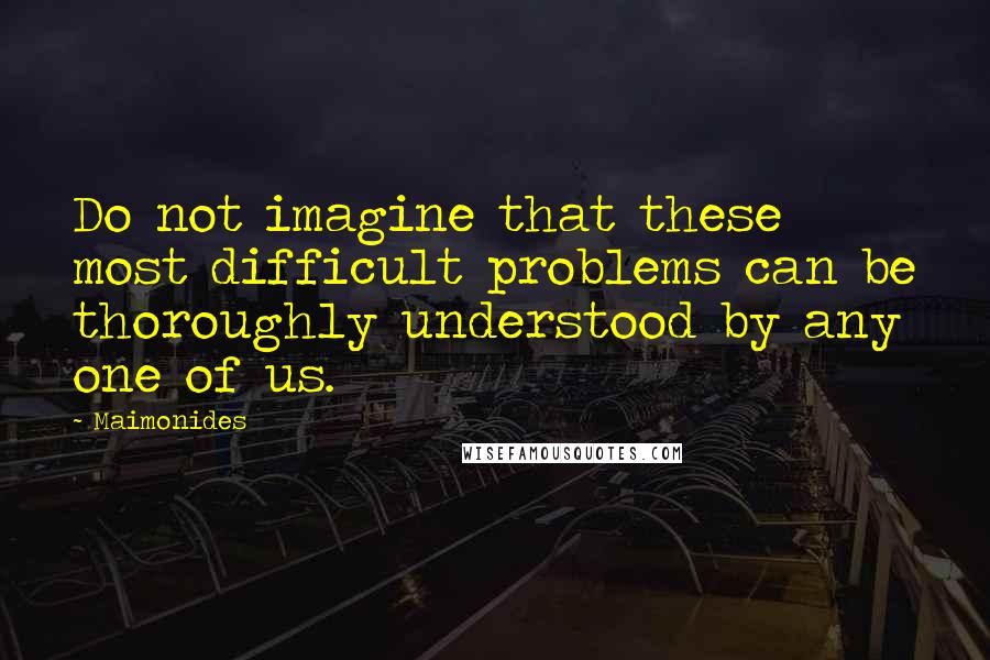 Maimonides Quotes: Do not imagine that these most difficult problems can be thoroughly understood by any one of us.