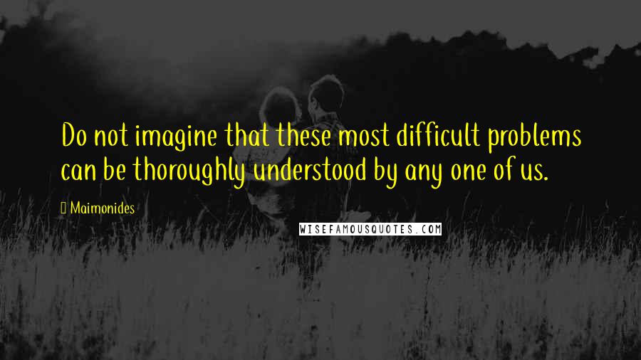 Maimonides Quotes: Do not imagine that these most difficult problems can be thoroughly understood by any one of us.