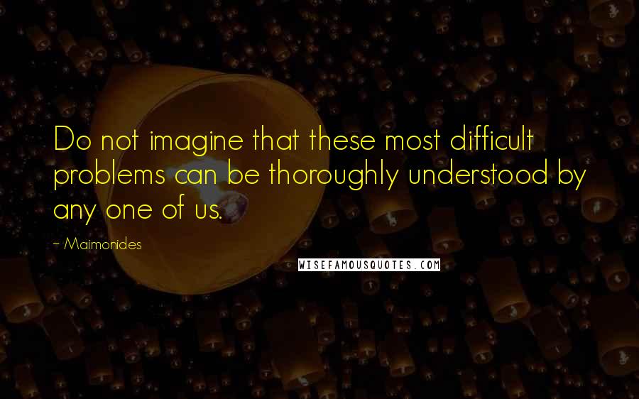 Maimonides Quotes: Do not imagine that these most difficult problems can be thoroughly understood by any one of us.
